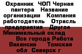 Охранник. ЧОП Черная пантера › Название организации ­ Компания-работодатель › Отрасль предприятия ­ Другое › Минимальный оклад ­ 12 000 - Все города Работа » Вакансии   . Томская обл.,Северск г.